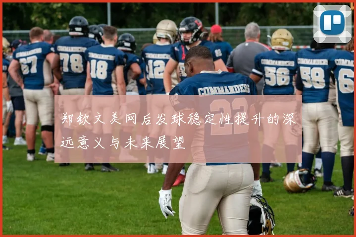 郑钦文美网后发球稳定性提升的深远意义与未来展望