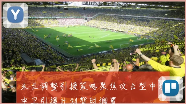 米兰调整引援策略聚焦攻击型中场中卫引援计划暂时搁置