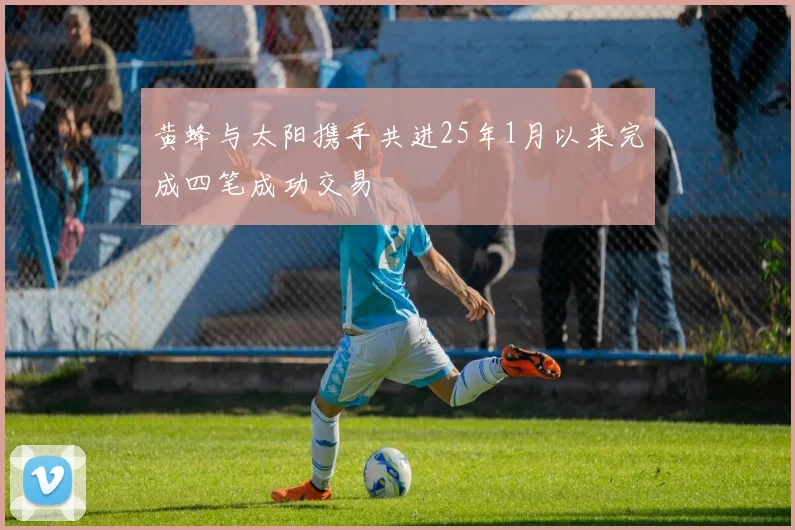黄蜂与太阳携手共进25年1月以来完成四笔成功交易
