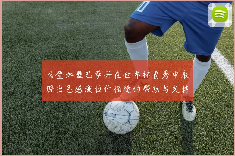 戈登加盟巴萨并在世界杯首秀中表现出色感谢拉什福德的帮助与支持
